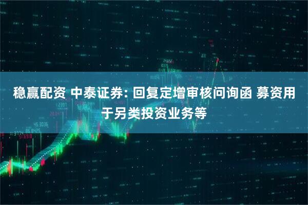 稳赢配资 中泰证券: 回复定增审核问询函 募资用于另类投资业务等