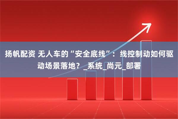 扬帆配资 无人车的“安全底线”：线控制动如何驱动场景落地？_系统_尚元_部署