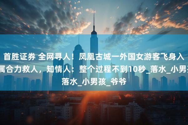 首胜证券 全网寻人！凤凰古城一外国女游客飞身入水与家属合力救人，知情人：整个过程不到10秒_落水_小男孩_爷爷
