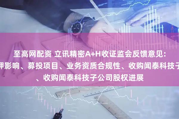 至高网配资 立讯精密A+H收证监会反馈意见:需说明股权质押影响、募投项目、业务资质合规性、收购闻泰科技子公司股权进展