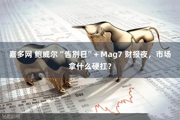 嘉多网 鲍威尔“告别日”+ Mag7 财报夜，市场拿什么硬扛？